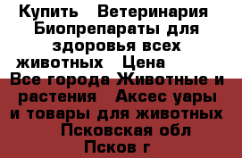 Купить : Ветеринария. Биопрепараты для здоровья всех животных › Цена ­ 100 - Все города Животные и растения » Аксесcуары и товары для животных   . Псковская обл.,Псков г.